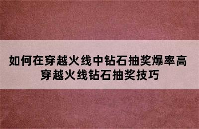 如何在穿越火线中钻石抽奖爆率高 穿越火线钻石抽奖技巧